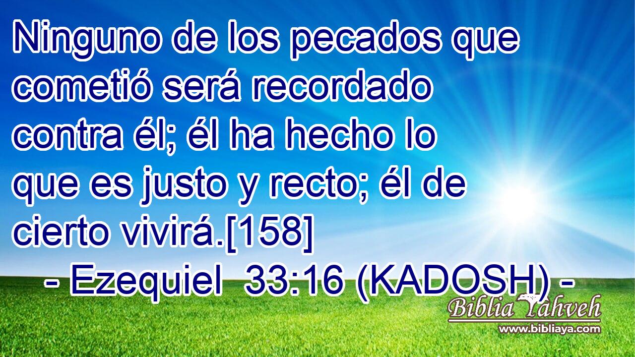  Ninguno de los pecados que cometió será recordado contra él; él ha hecho lo que es justo y recto; él de cierto vivirá.[158] 