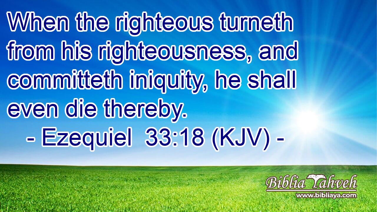 When the righteous turneth from his righteousness, and committeth iniquity, he shall even die thereby.