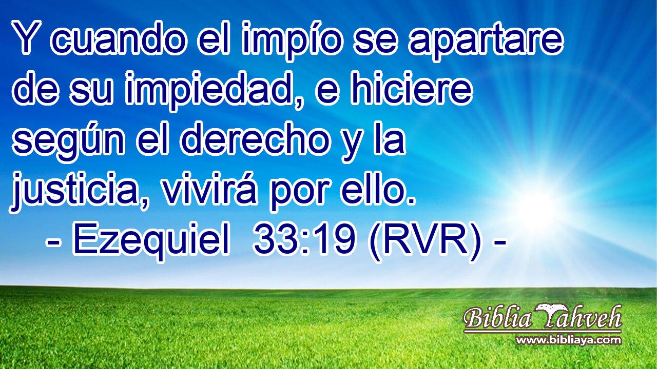 Y cuando el impío se apartare de su impiedad, e hiciere según el derecho y la justicia, vivirá por ello.