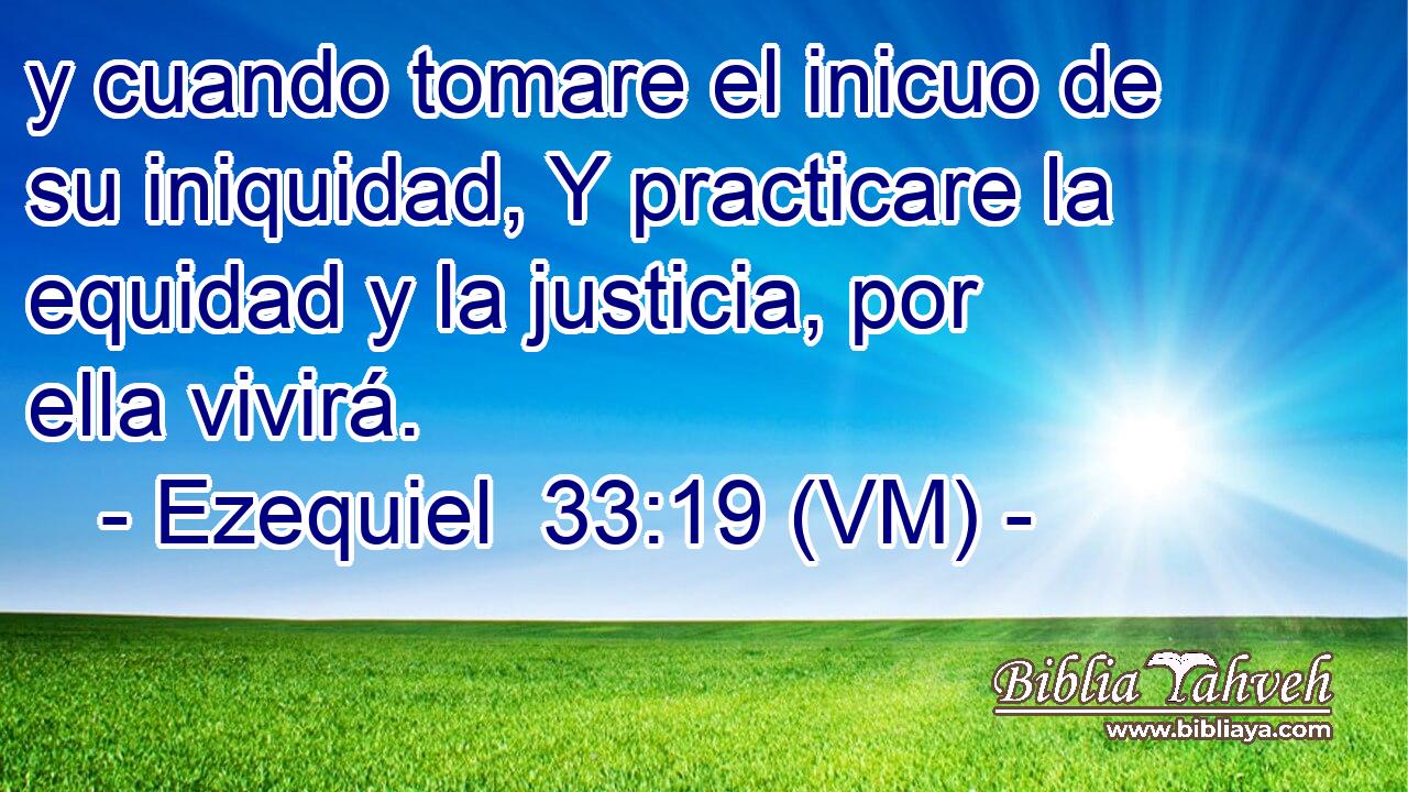  y cuando tomare el inicuo de su iniquidad, Y practicare la equidad y la justicia, por ella vivirá. 