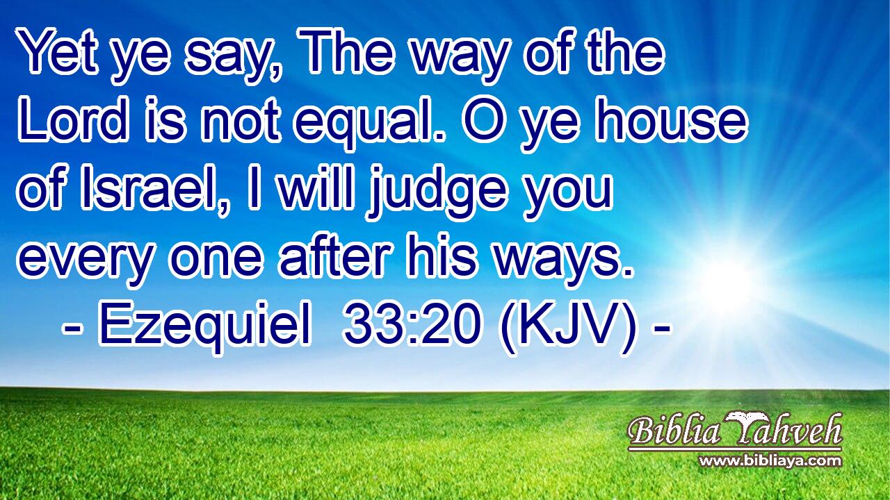 Yet ye say, The way of the Lord is not equal. O ye house of Israel, I will judge you every one after his ways.