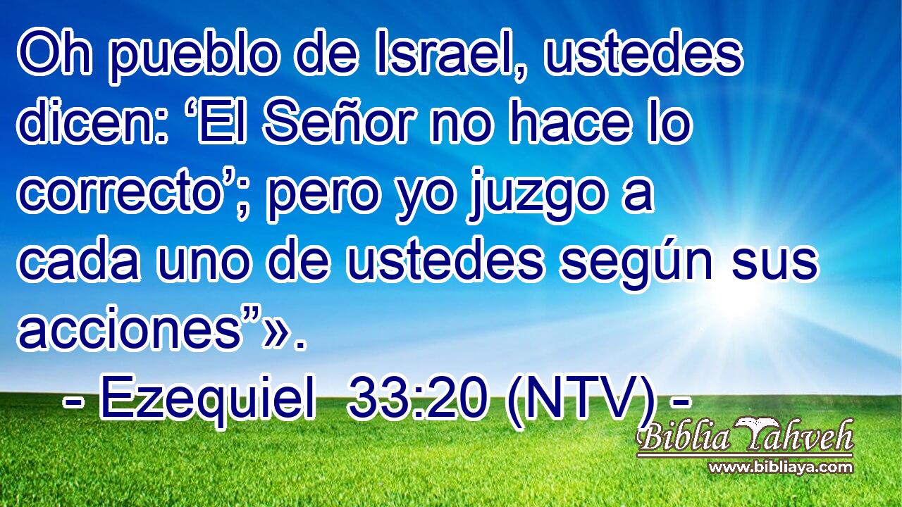 Oh pueblo de Israel, ustedes dicen: ‘El Señor no hace lo correcto’; pero yo juzgo a cada uno de ustedes según sus acciones”».