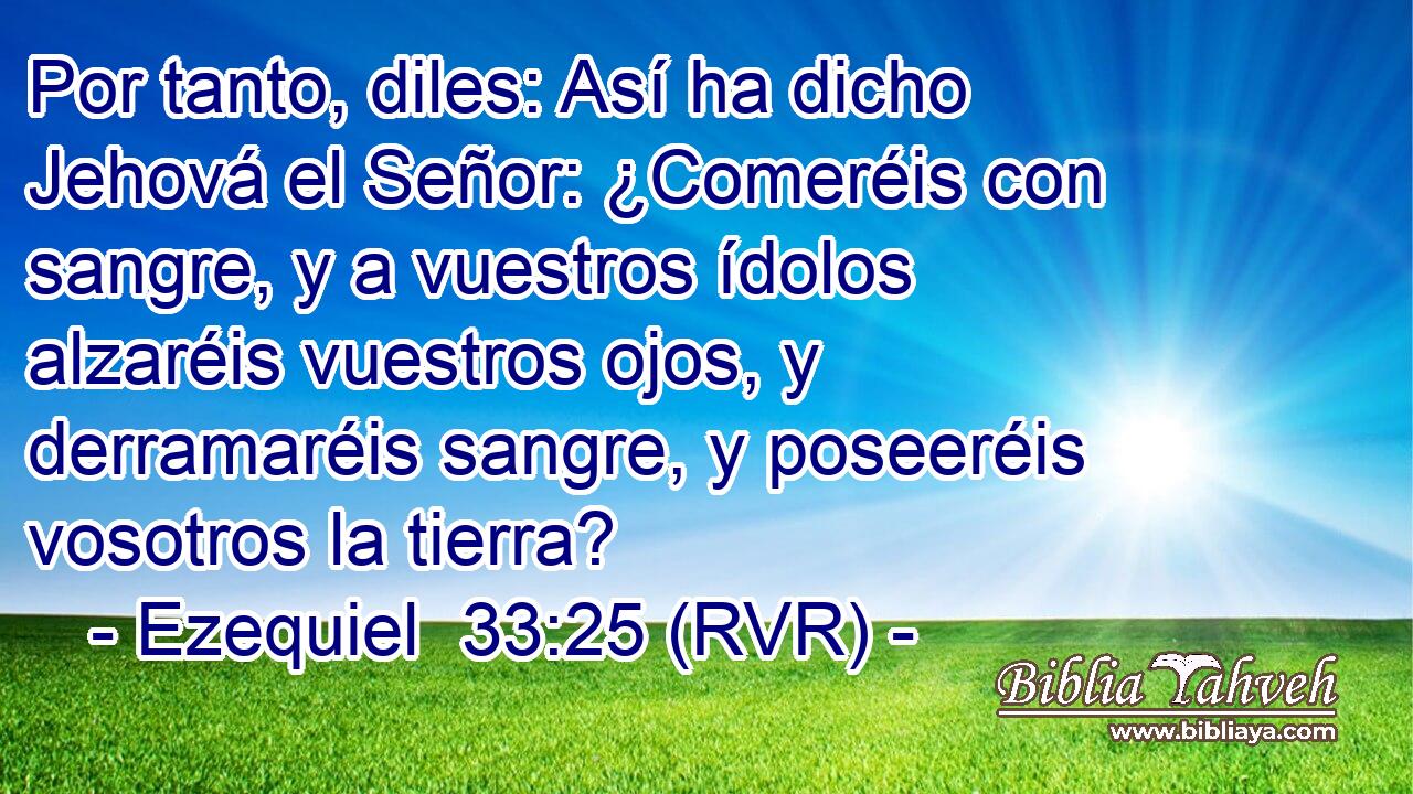 Por tanto, diles: Así ha dicho Jehová el Señor: ¿Comeréis con sangre, y a vuestros ídolos alzaréis vuestros ojos, y derramaréis sangre, y poseeréis vosotros la tierra?