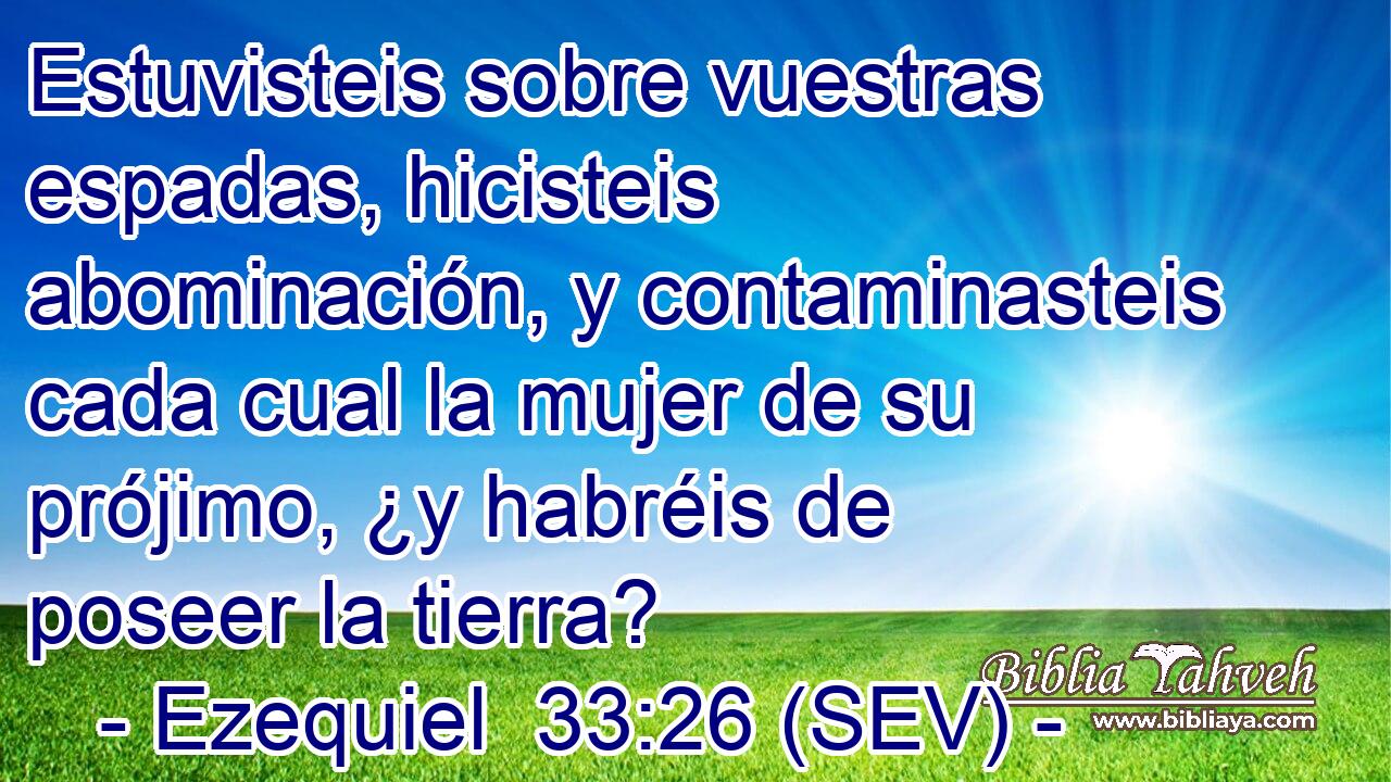 Estuvisteis sobre vuestras espadas, hicisteis abominación, y contaminasteis cada cual la mujer de su prójimo, ¿y habréis de poseer la tierra?