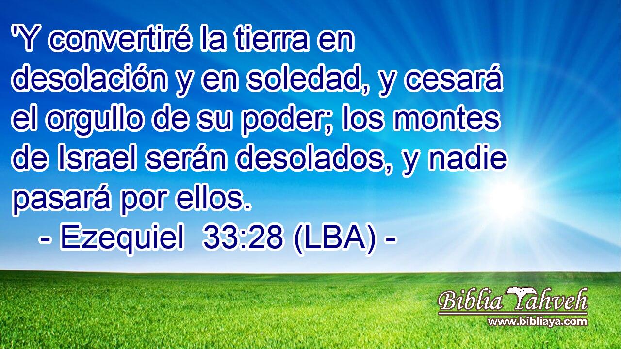 'Y convertiré la tierra en desolación y en soledad, y cesará el orgullo de su poder; los montes de Israel serán desolados, y nadie pasará por ellos.