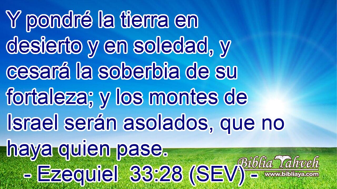 Y pondré la tierra en desierto y en soledad, y cesará la soberbia de su fortaleza; y los montes de Israel serán asolados, que no haya quien pase.