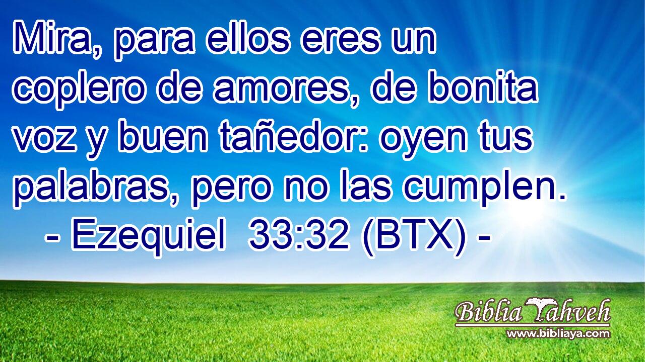 Mira, para ellos eres un coplero de amores, de bonita voz y buen tañedor: oyen tus palabras, pero no las cumplen.