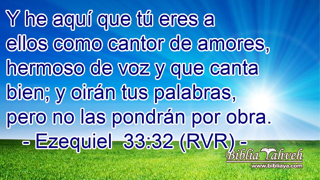 Y he aquí que tú eres a ellos como cantor de amores, hermoso de voz y que canta bien; y oirán tus palabras, pero no las pondrán por obra.