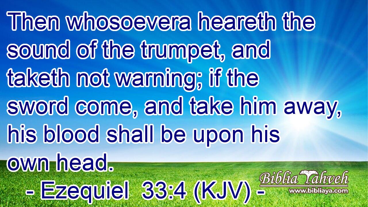 Then whosoevera heareth the sound of the trumpet, and taketh not warning; if the sword come, and take him away, his blood shall be upon his own head.