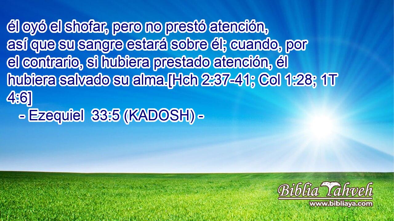  él oyó el shofar, pero no prestó atención, así que su sangre estará sobre él; cuando, por el contrario, si hubiera prestado atención, él hubiera salvado su alma.[Hch 2:37-41; Col 1:28; 1T 4:6] 