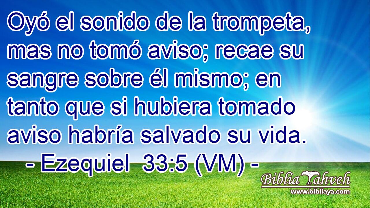  Oyó el sonido de la trompeta, mas no tomó aviso; recae su sangre sobre él mismo; en tanto que si hubiera tomado aviso habría salvado su vida. 