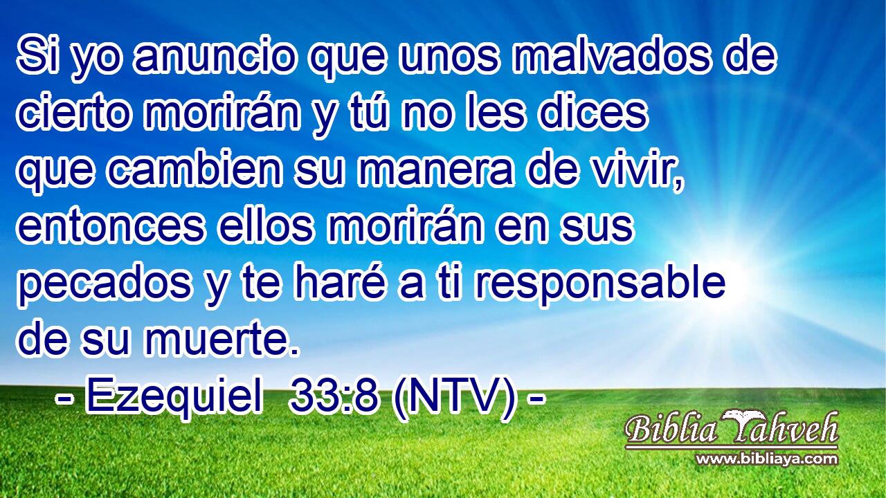 Si yo anuncio que unos malvados de cierto morirán y tú no les dices que cambien su manera de vivir, entonces ellos morirán en sus pecados y te haré a ti responsable de su muerte.