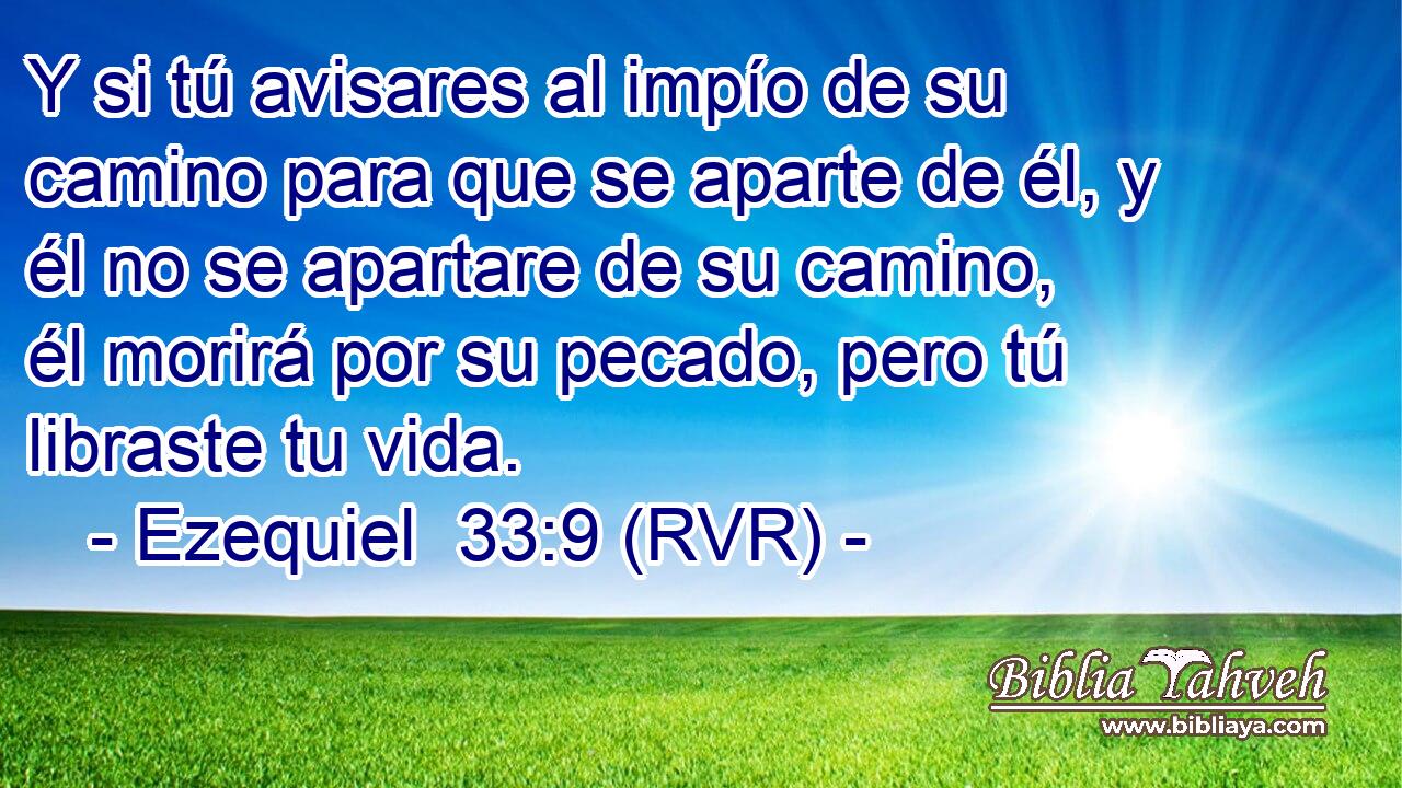 Y si tú avisares al impío de su camino para que se aparte de él, y él no se apartare de su camino, él morirá por su pecado, pero tú libraste tu vida.