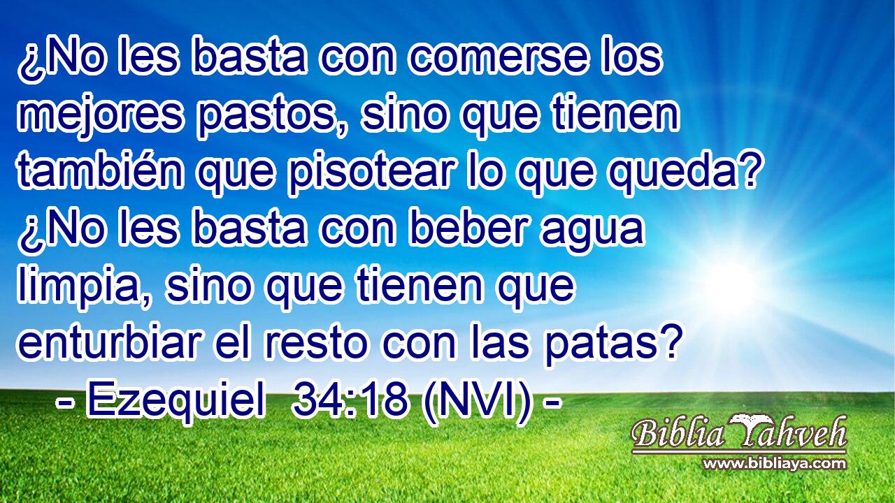 ¿No les basta con comerse los mejores pastos, sino que tienen también que pisotear lo que queda? ¿No les basta con beber agua limpia, sino que tienen que enturbiar el resto con las patas? 