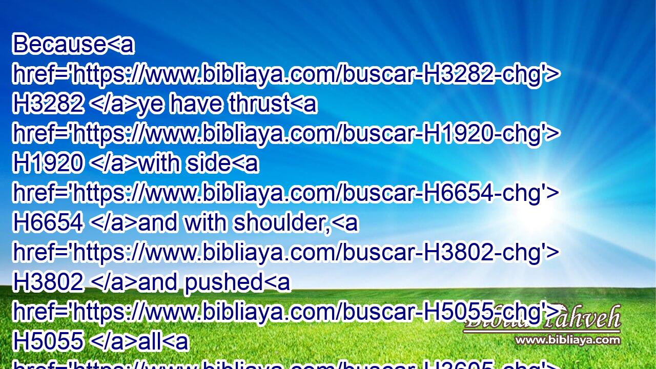 Because H3282 ye have thrust H1920 with side H6654 and with shoulder, H3802 and pushed H5055 all H3605 the diseased H2470 with your horns, H7161 till H5704  H834 ye have scattered H6327 them abroad; H413 H2351