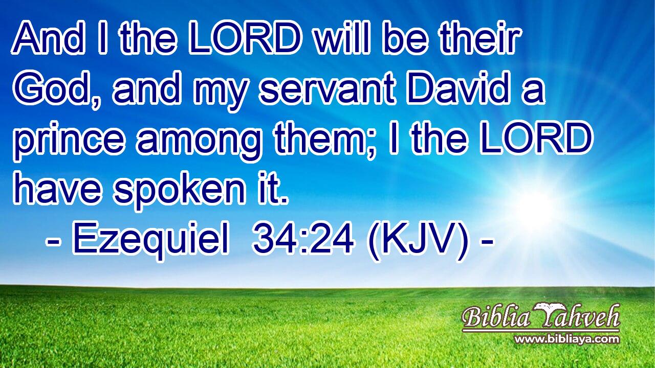 And I the LORD will be their God, and my servant David a prince among them; I the LORD have spoken it.