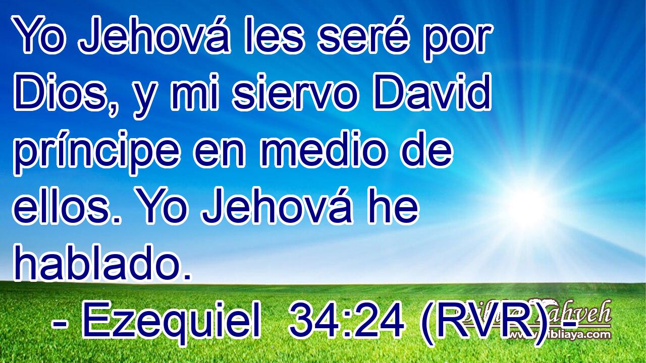 Yo Jehová les seré por Dios, y mi siervo David príncipe en medio de ellos. Yo Jehová he hablado.