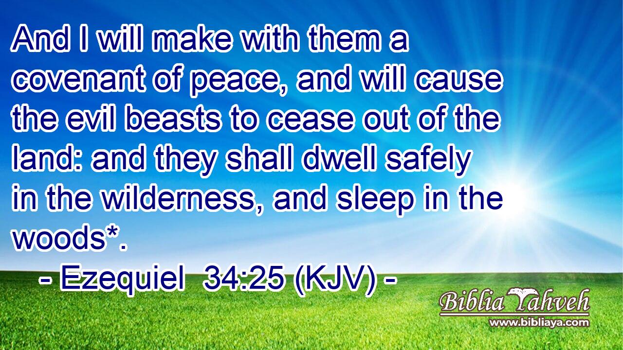 And I will make with them a covenant of peace, and will cause the evil beasts to cease out of the land: and they shall dwell safely in the wilderness, and sleep in the woods*.