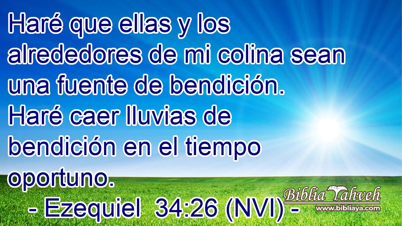  Haré que ellas y los alrededores de mi colina sean una fuente de bendición. Haré caer lluvias de bendición en el tiempo oportuno. 