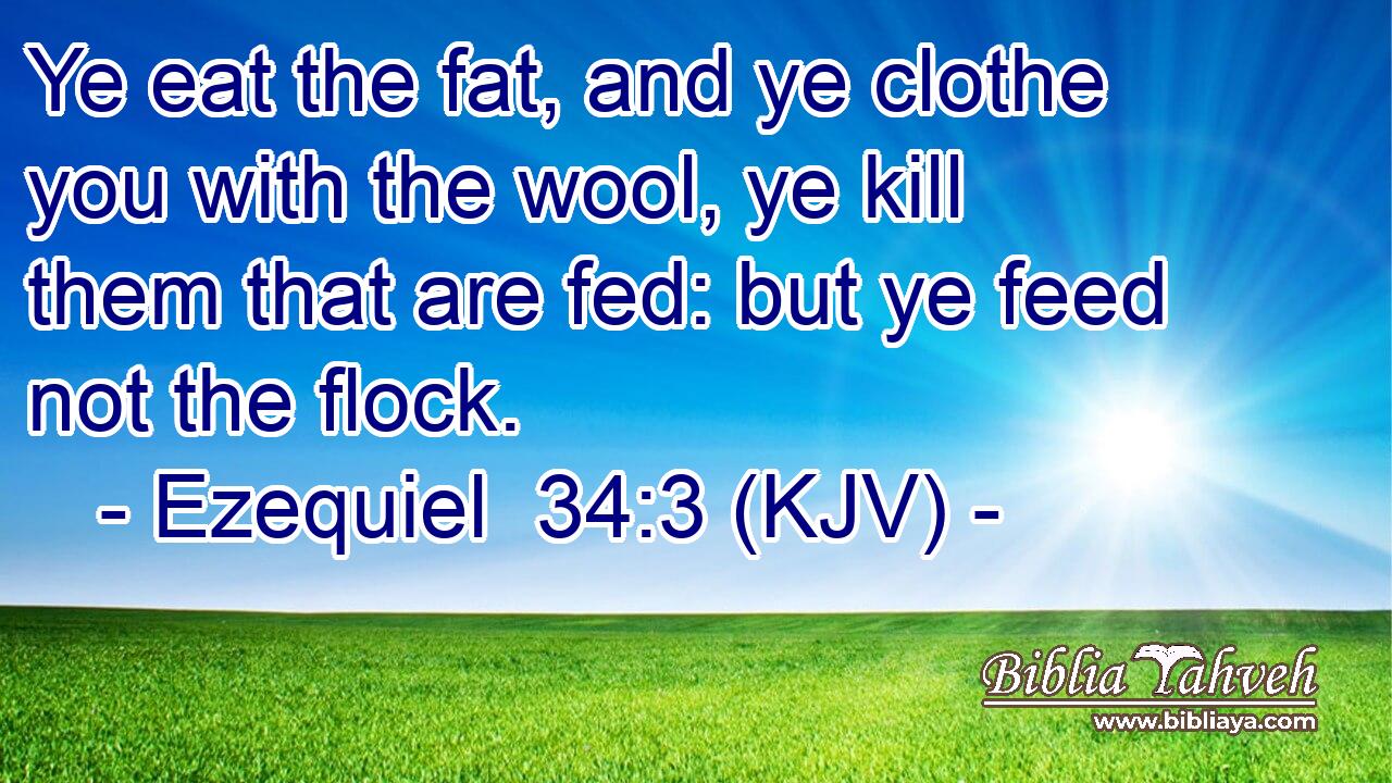 Ye eat the fat, and ye clothe you with the wool, ye kill them that are fed: but ye feed not the flock.