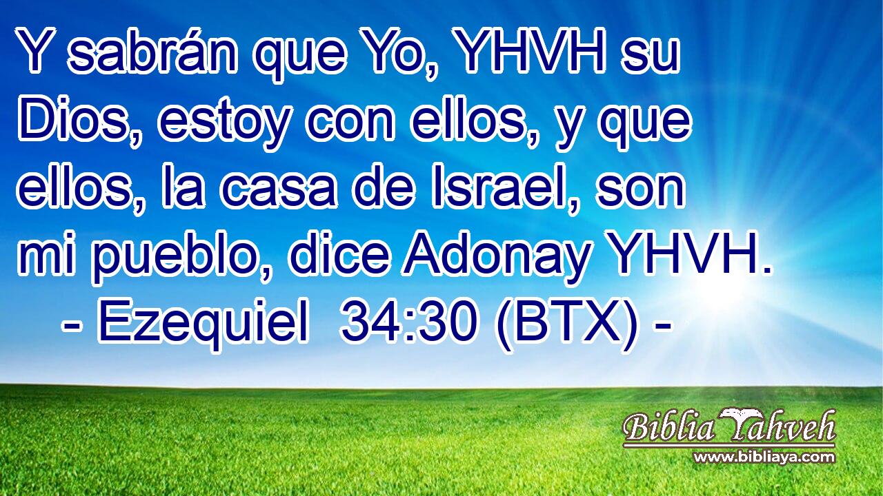 Y sabrán que Yo, YHVH su Dios, estoy con ellos, y que ellos, la casa de Israel, son mi pueblo, dice Adonay YHVH.