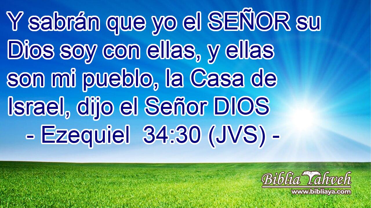 Y sabrán que yo el SEÑOR su Dios soy con ellas, y ellas son mi pueblo, la Casa de Israel, dijo el Señor DIOS