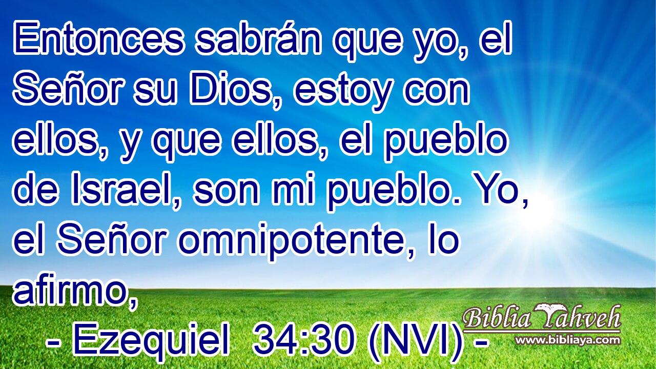  Entonces sabrán que yo, el Señor su Dios, estoy con ellos, y que ellos, el pueblo de Israel, son mi pueblo. Yo, el Señor omnipotente, lo afirmo, 