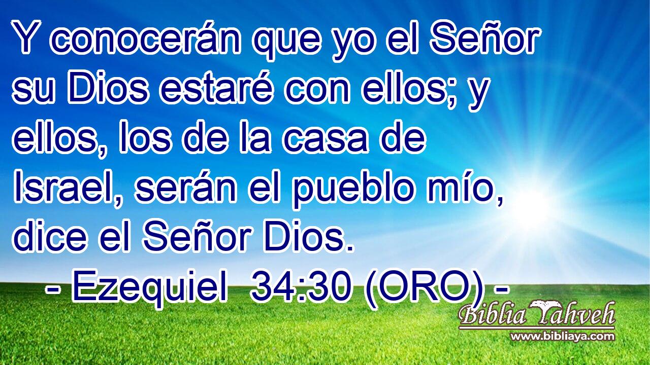  Y conocerán que yo el Señor su Dios estaré con ellos; y ellos, los de la casa de Israel, serán el pueblo mío, dice el Señor Dios. 