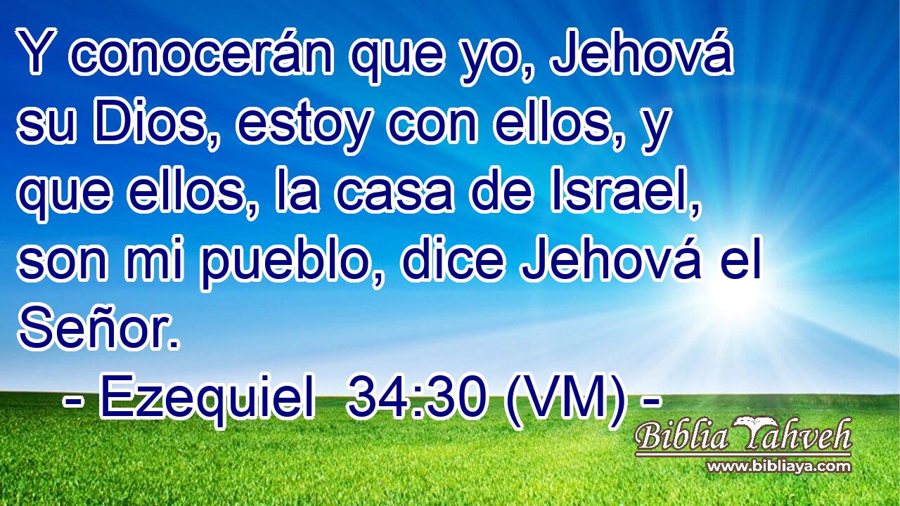  Y conocerán que yo, Jehová su Dios, estoy con ellos, y que ellos, la casa de Israel, son mi pueblo, dice Jehová el Señor. 
