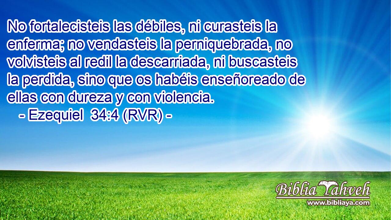 No fortalecisteis las débiles, ni curasteis la enferma; no vendasteis la perniquebrada, no volvisteis al redil la descarriada, ni buscasteis la perdida, sino que os habéis enseñoreado de ellas con dureza y con violencia.