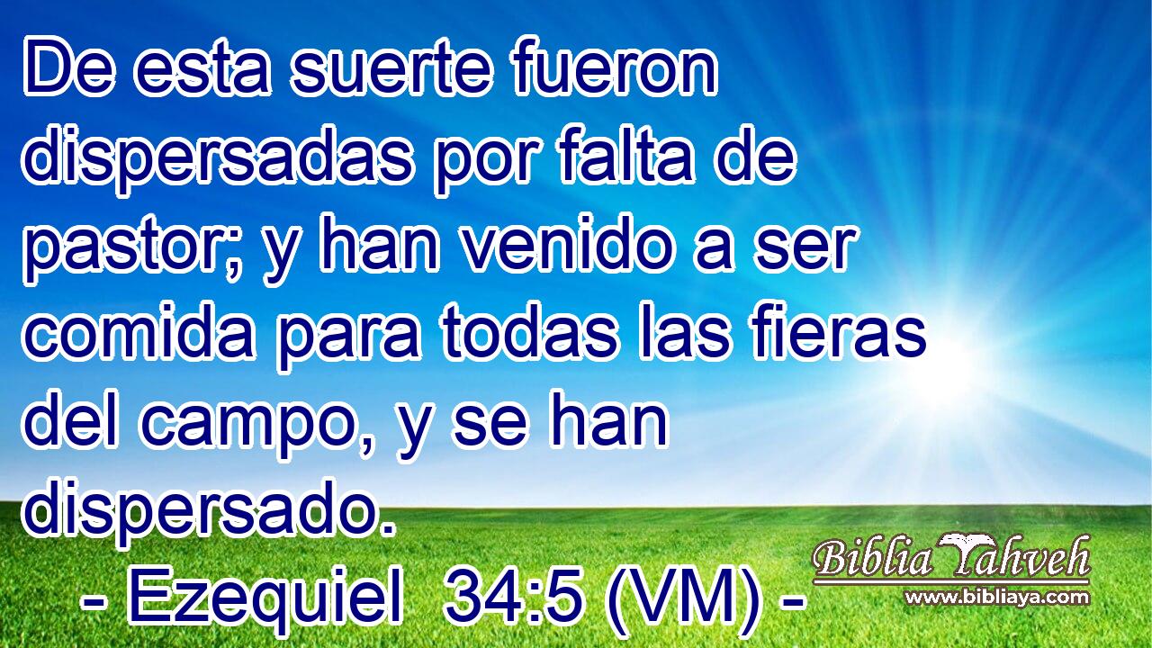  De esta suerte fueron dispersadas por falta de pastor; y han venido a ser comida para todas las fieras del campo, y se han dispersado. 