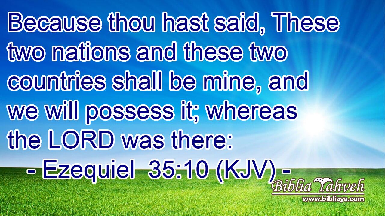 Because thou hast said, These two nations and these two countries shall be mine, and we will possess it; whereas the LORD was there: