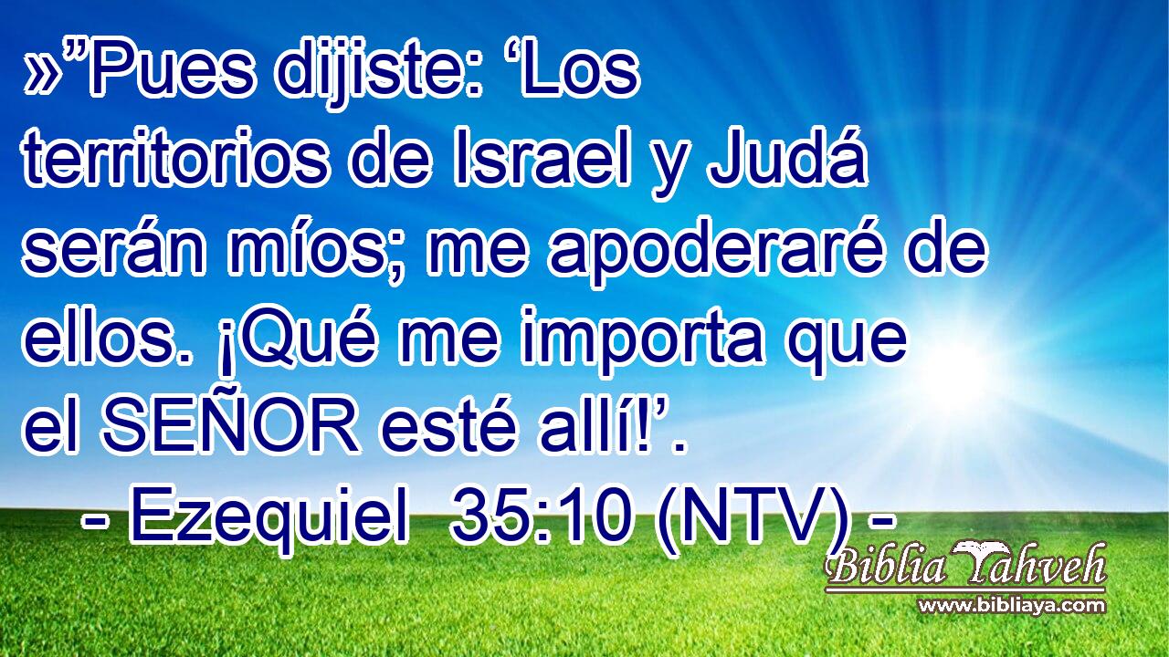 »”Pues dijiste: ‘Los territorios de Israel y Judá serán míos; me apoderaré de ellos. ¡Qué me importa que el SEÑOR esté allí!’.