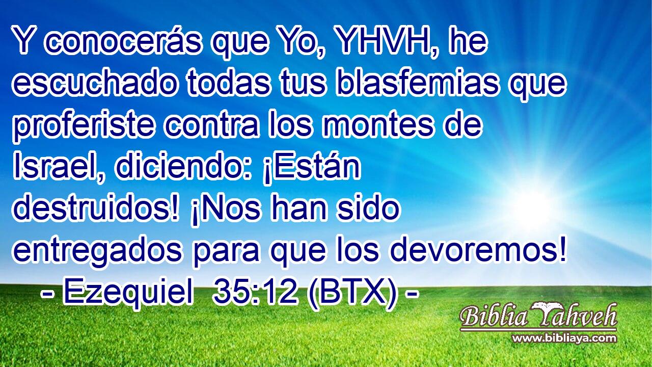 Y conocerás que Yo, YHVH, he escuchado todas tus blasfemias que proferiste contra los montes de Israel, diciendo: ¡Están destruidos! ¡Nos han sido entregados para que los devoremos!