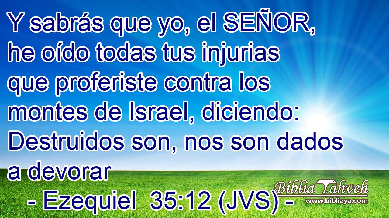 Y sabrás que yo, el SEÑOR, he oído todas tus injurias que proferiste contra los montes de Israel, diciendo: Destruidos son, nos son dados a devorar