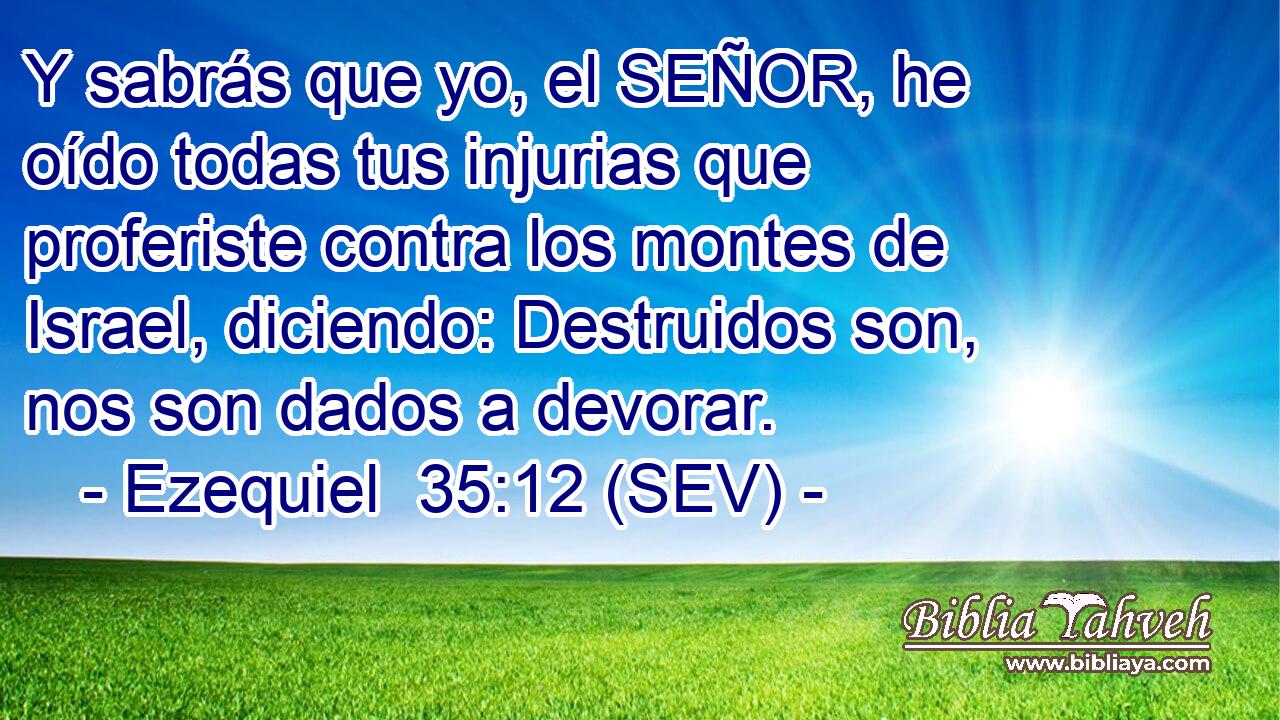 Y sabrás que yo, el SEÑOR, he oído todas tus injurias que proferiste contra los montes de Israel, diciendo: Destruidos son, nos son dados a devorar.
