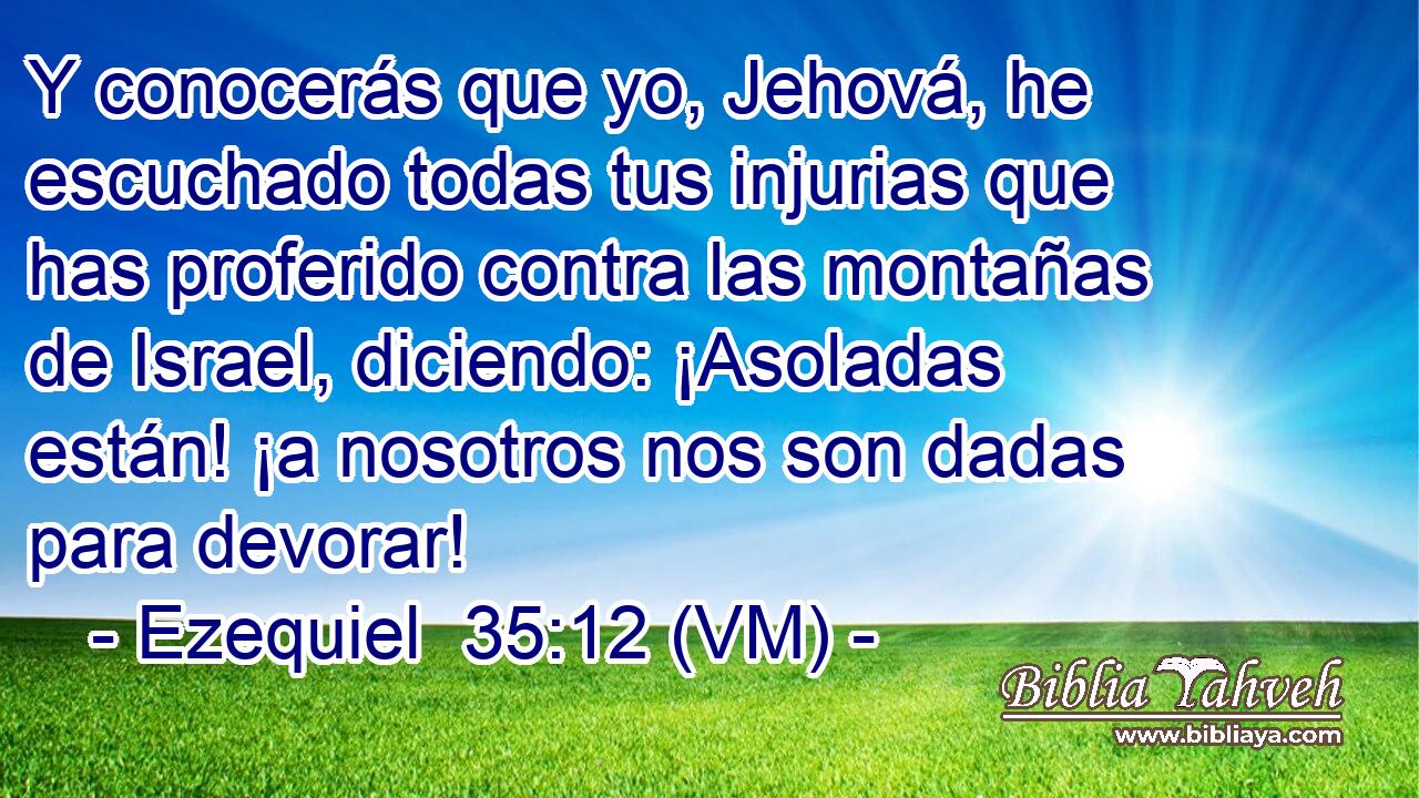  Y conocerás que yo, Jehová, he escuchado todas tus injurias que has proferido contra las montañas de Israel, diciendo: ¡Asoladas están! ¡a nosotros nos son dadas para devorar! 