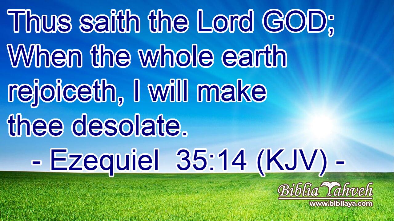 Thus saith the Lord GOD; When the whole earth rejoiceth, I will make thee desolate.