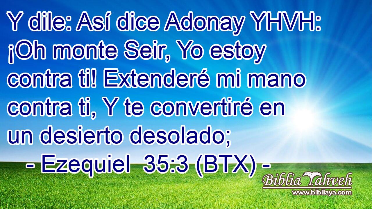 Y dile: Así dice Adonay YHVH: ¡Oh monte Seir, Yo estoy contra ti! Extenderé mi mano contra ti, Y te convertiré en un desierto desolado;