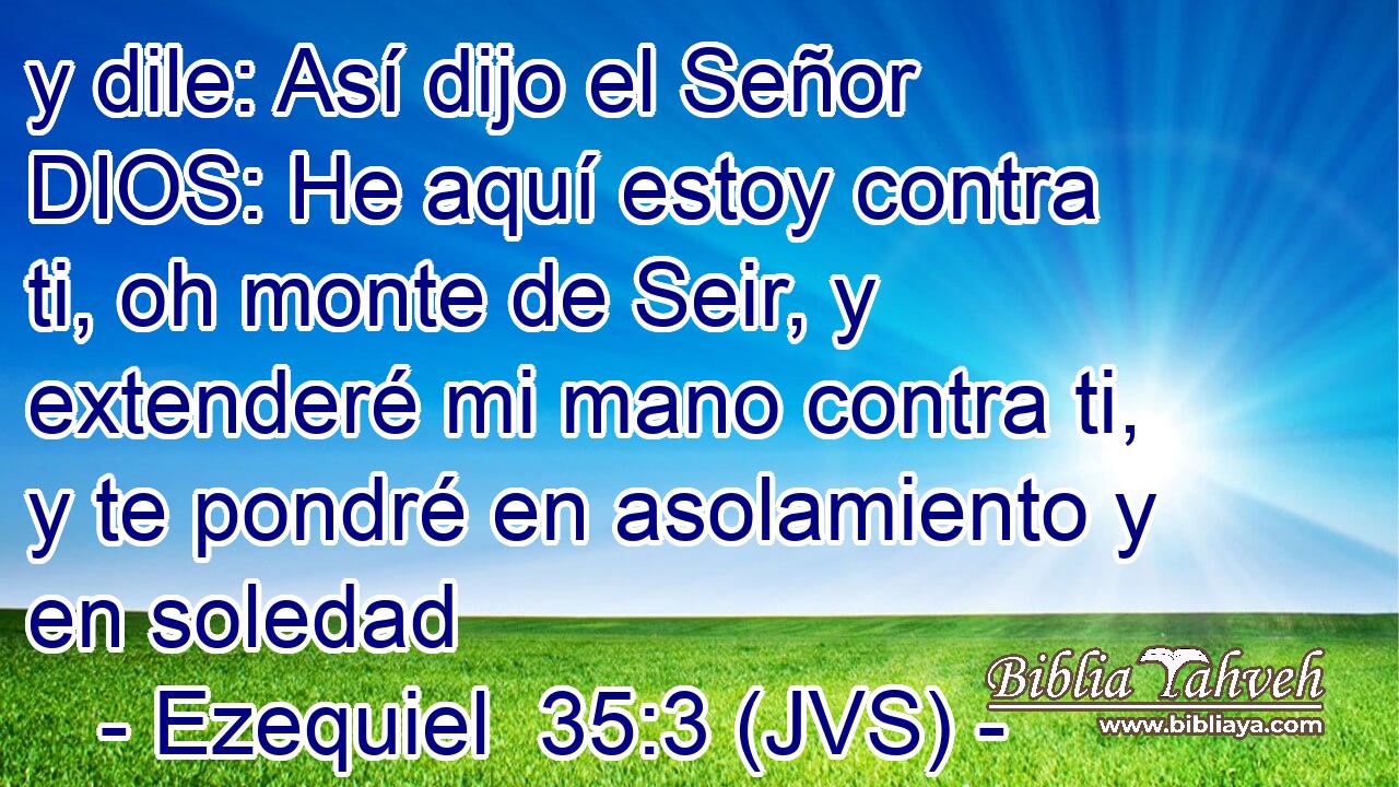 y dile: Así dijo el Señor DIOS: He aquí estoy contra ti, oh monte de Seir, y extenderé mi mano contra ti, y te pondré en asolamiento y en soledad