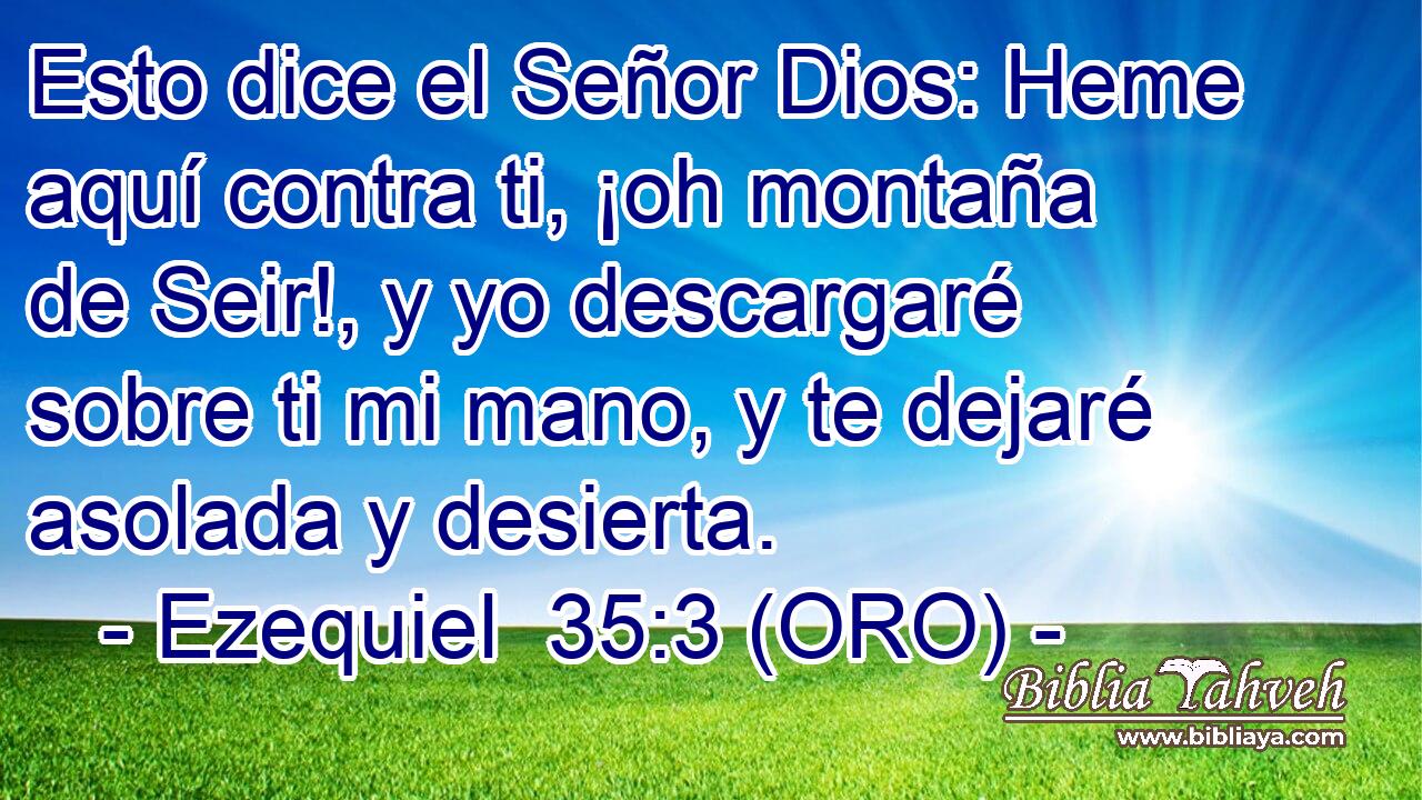  Esto dice el Señor Dios: Heme aquí contra ti, ¡oh montaña de Seir!, y yo descargaré sobre ti mi mano, y te dejaré asolada y desierta. 