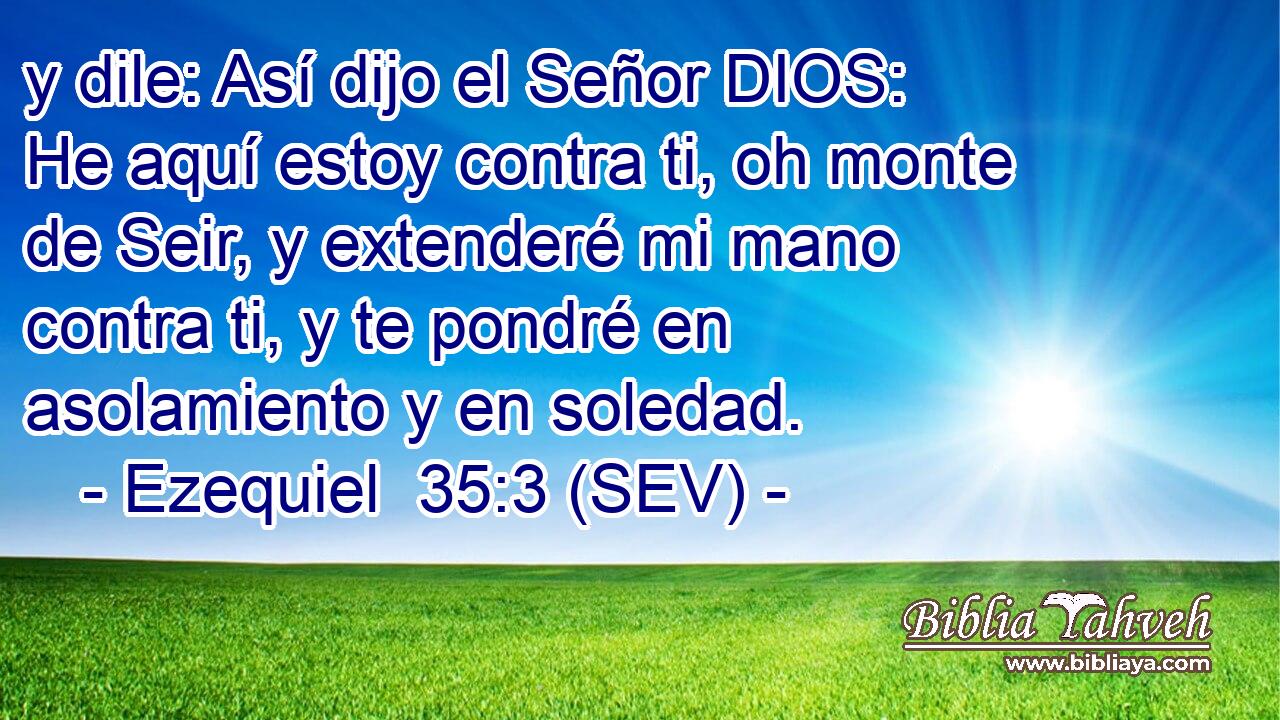 y dile: Así dijo el Señor DIOS: He aquí estoy contra ti, oh monte de Seir, y extenderé mi mano contra ti, y te pondré en asolamiento y en soledad.