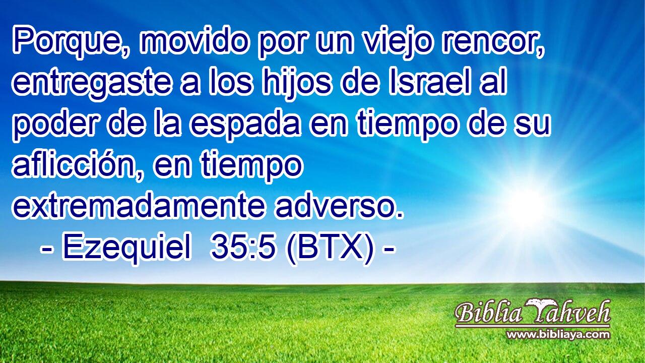 Porque, movido por un viejo rencor, entregaste a los hijos de Israel al poder de la espada en tiempo de su aflicción, en tiempo extremadamente adverso.