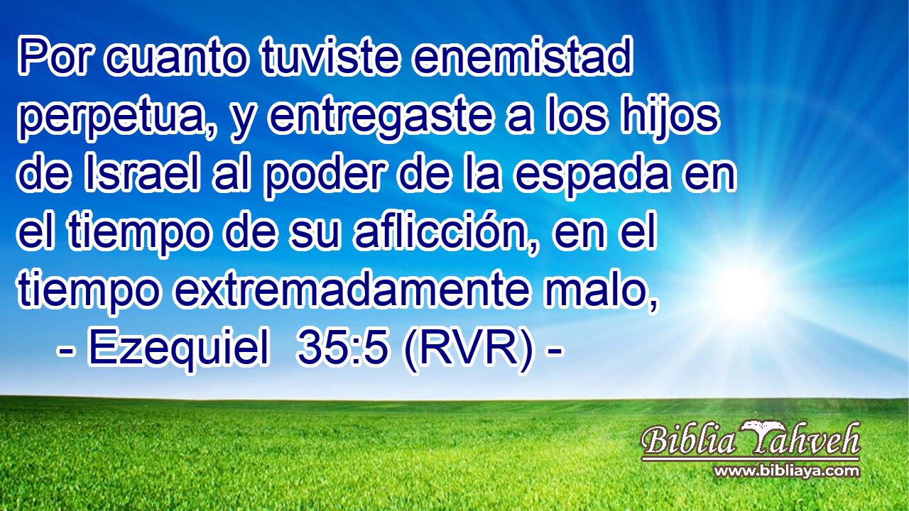Por cuanto tuviste enemistad perpetua, y entregaste a los hijos de Israel al poder de la espada en el tiempo de su aflicción, en el tiempo extremadamente malo,