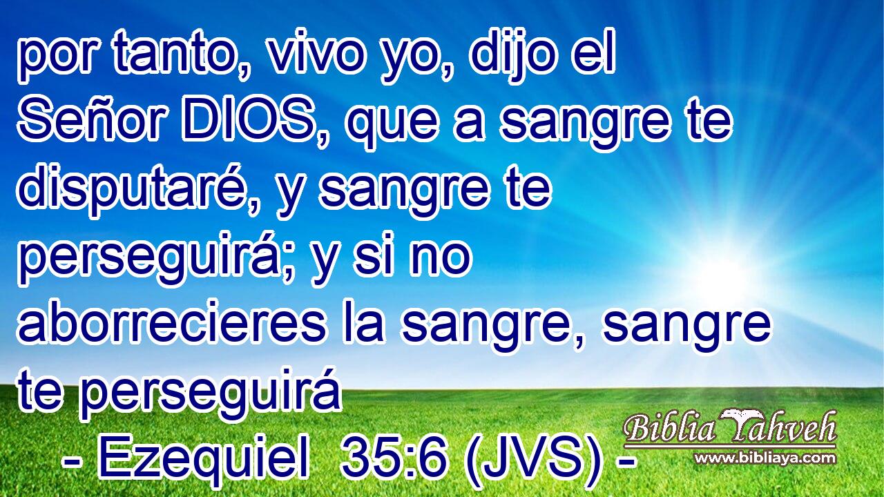 por tanto, vivo yo, dijo el Señor DIOS, que a sangre te disputaré, y sangre te perseguirá; y si no aborrecieres la sangre, sangre te perseguirá