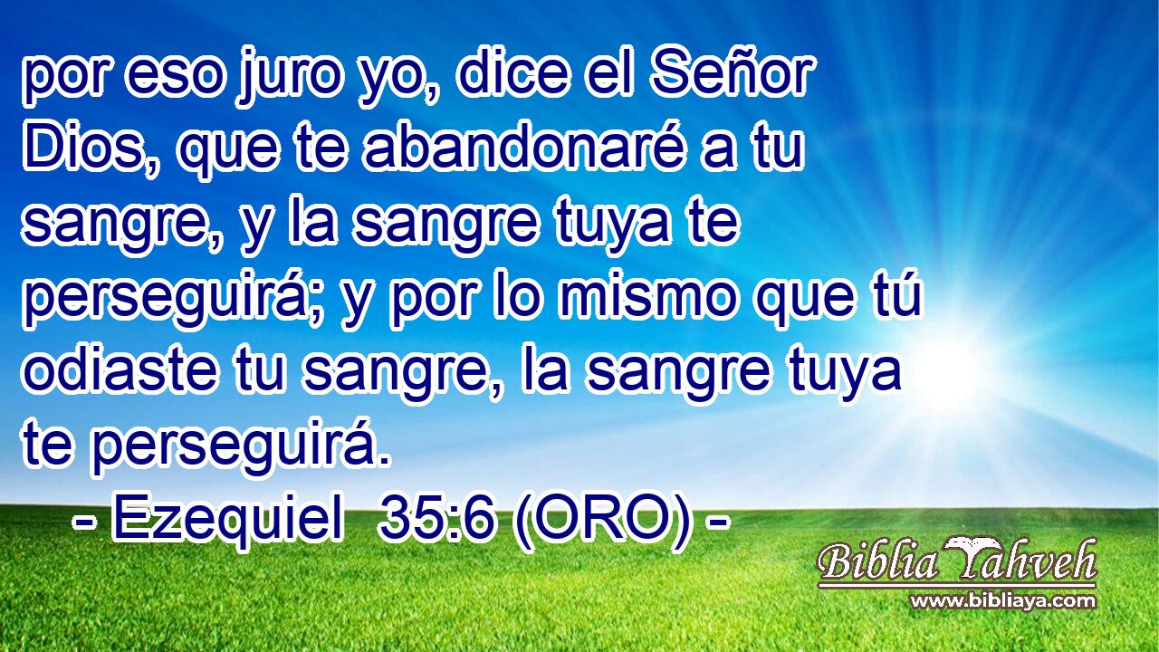  por eso juro yo, dice el Señor Dios, que te abandonaré a tu sangre, y la sangre tuya te perseguirá; y por lo mismo que tú odiaste tu sangre, la sangre tuya te perseguirá. 