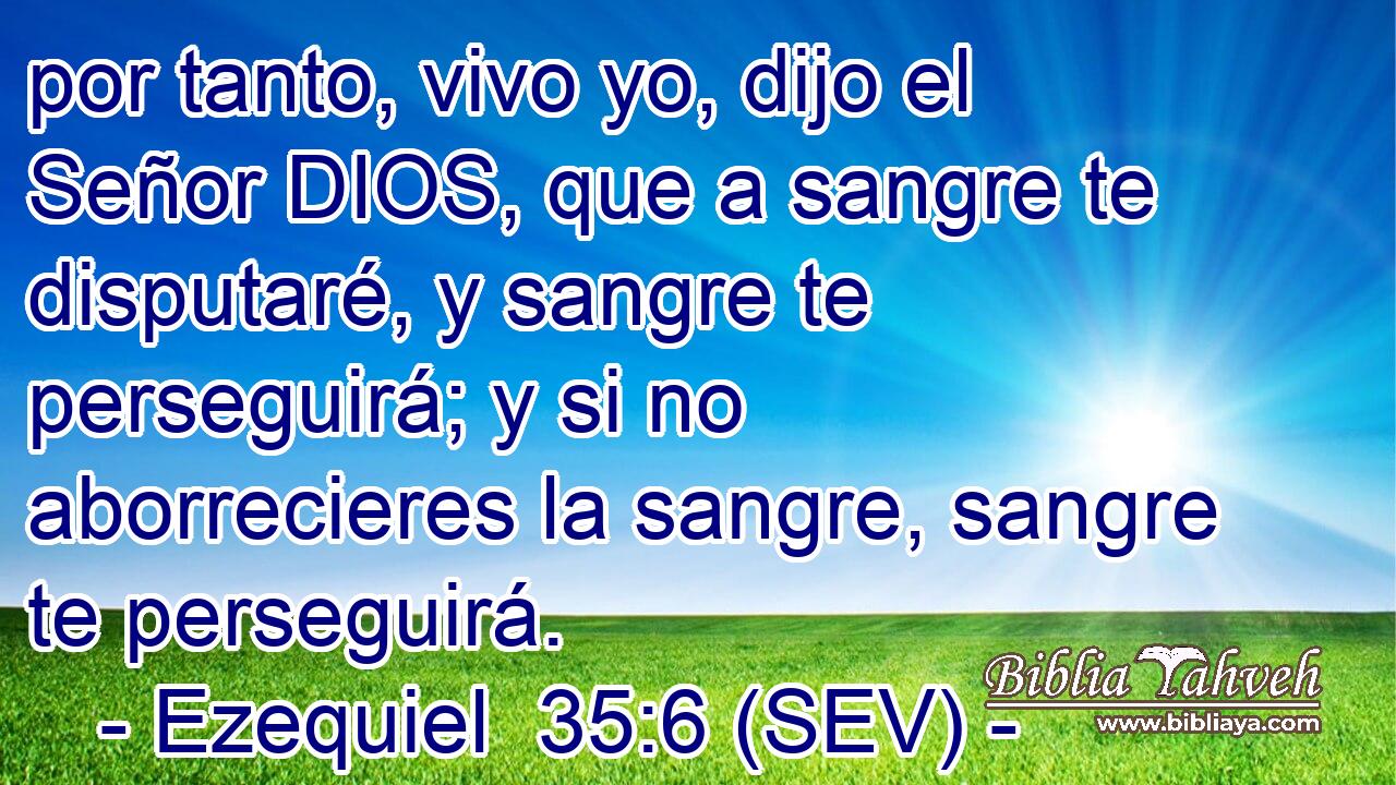 por tanto, vivo yo, dijo el Señor DIOS, que a sangre te disputaré, y sangre te perseguirá; y si no aborrecieres la sangre, sangre te perseguirá.