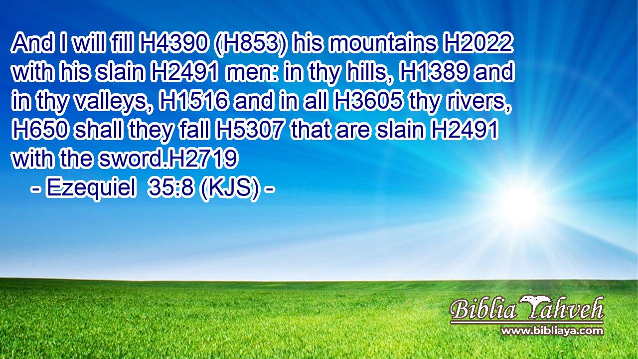 And I will fill H4390 (H853) his mountains H2022 with his slain H2491 men: in thy hills, H1389 and in thy valleys, H1516 and in all H3605 thy rivers, H650 shall they fall H5307 that are slain H2491 with the sword.H2719