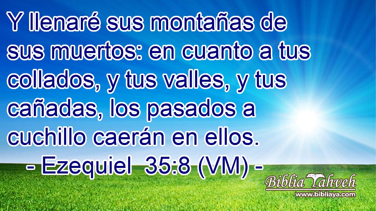  Y llenaré sus montañas de sus muertos: en cuanto a tus collados, y tus valles, y tus cañadas, los pasados a cuchillo caerán en ellos. 