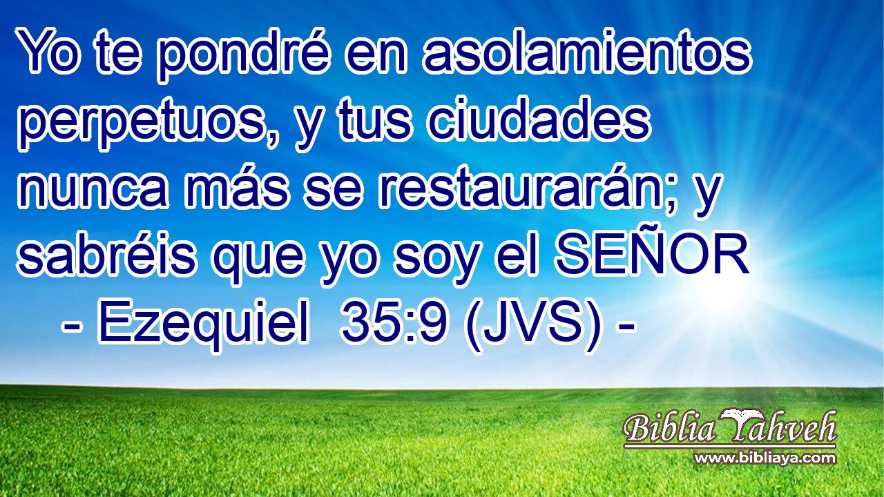 Yo te pondré en asolamientos perpetuos, y tus ciudades nunca más se restaurarán; y sabréis que yo soy el SEÑOR